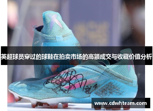 英超球员穿过的球鞋在拍卖市场的高额成交与收藏价值分析