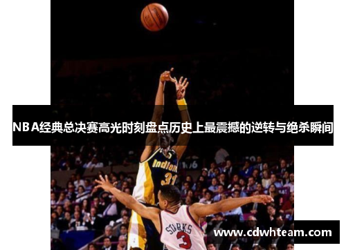 NBA经典总决赛高光时刻盘点历史上最震撼的逆转与绝杀瞬间