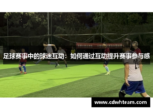 足球赛事中的球迷互动：如何通过互动提升赛事参与感