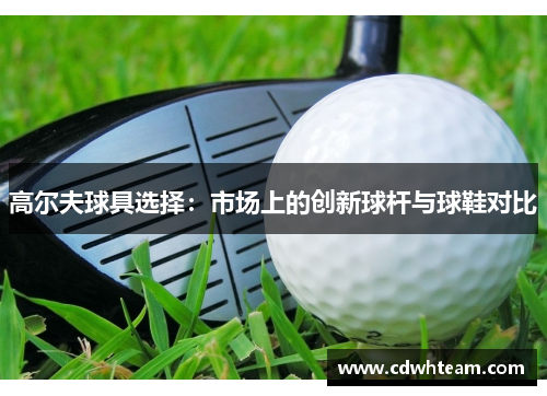 高尔夫球具选择：市场上的创新球杆与球鞋对比